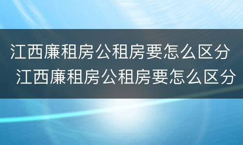 江西廉租房公租房要怎么区分 江西廉租房公租房要怎么区分呢