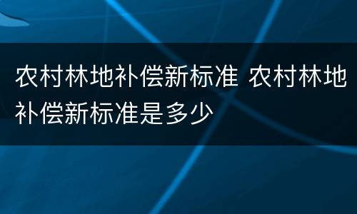 农村林地补偿新标准 农村林地补偿新标准是多少