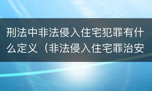 刑法中非法侵入住宅犯罪有什么定义（非法侵入住宅罪治安和刑事的区别）