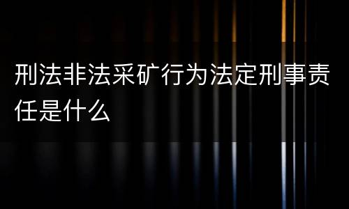 刑法非法采矿行为法定刑事责任是什么