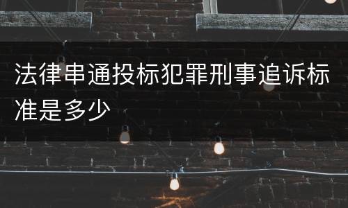 法律串通投标犯罪刑事追诉标准是多少