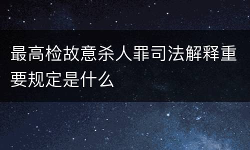 最高检故意杀人罪司法解释重要规定是什么