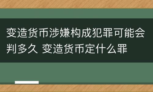 变造货币涉嫌构成犯罪可能会判多久 变造货币定什么罪
