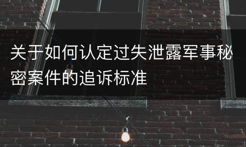 关于如何认定过失泄露军事秘密案件的追诉标准