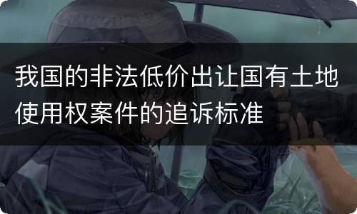 我国的非法低价出让国有土地使用权案件的追诉标准