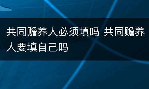 共同赡养人必须填吗 共同赡养人要填自己吗