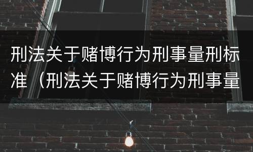 刑法关于赌博行为刑事量刑标准（刑法关于赌博行为刑事量刑标准是多少）