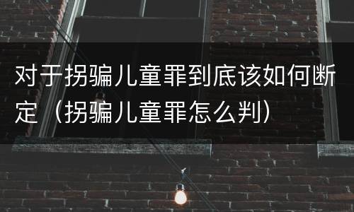 对于拐骗儿童罪到底该如何断定（拐骗儿童罪怎么判）