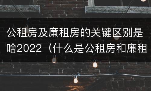 公租房及廉租房的关键区别是啥2022（什么是公租房和廉租房）