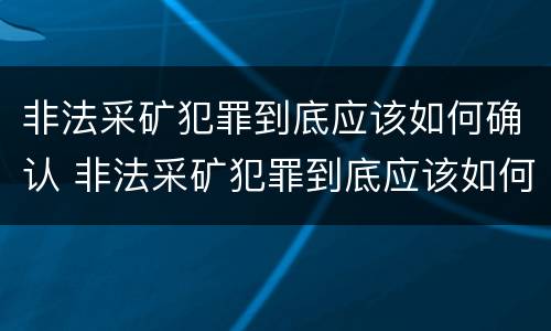 非法采矿犯罪到底应该如何确认 非法采矿犯罪到底应该如何确认罪名