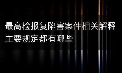 最高检报复陷害案件相关解释主要规定都有哪些
