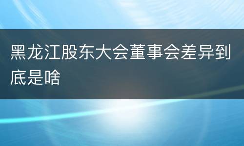 黑龙江股东大会董事会差异到底是啥