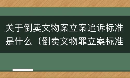 关于倒卖文物案立案追诉标准是什么（倒卖文物罪立案标准）