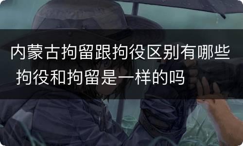 内蒙古拘留跟拘役区别有哪些 拘役和拘留是一样的吗