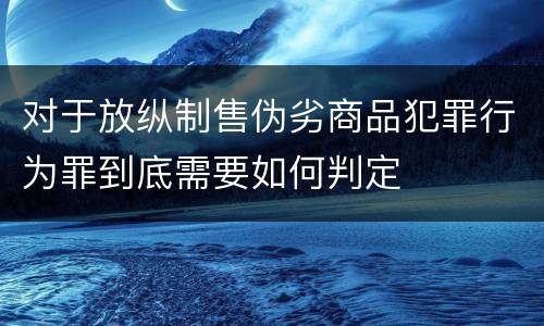 对于放纵制售伪劣商品犯罪行为罪到底需要如何判定
