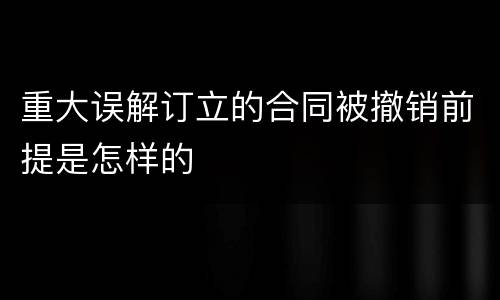重大误解订立的合同被撤销前提是怎样的