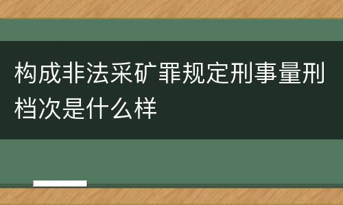 构成非法采矿罪规定刑事量刑档次是什么样