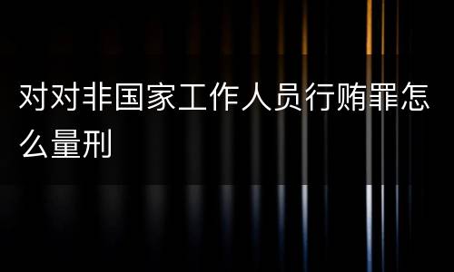 对对非国家工作人员行贿罪怎么量刑