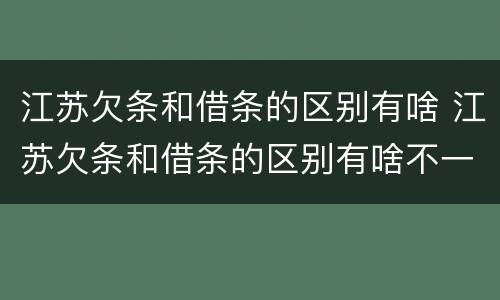江苏欠条和借条的区别有啥 江苏欠条和借条的区别有啥不一样