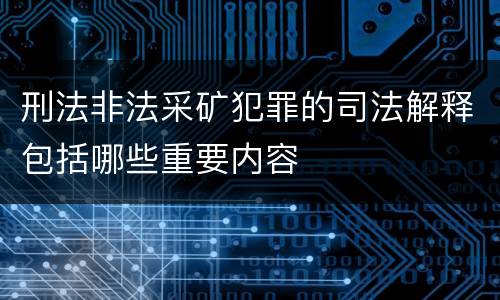 刑法非法采矿犯罪的司法解释包括哪些重要内容