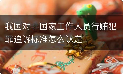 我国对非国家工作人员行贿犯罪追诉标准怎么认定