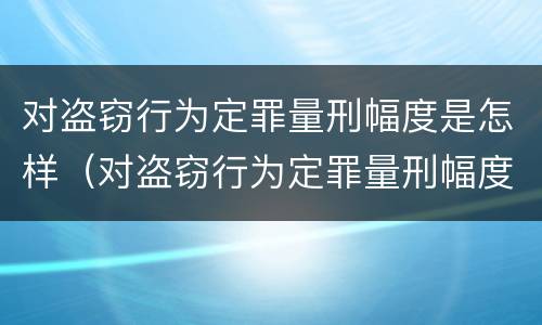 对盗窃行为定罪量刑幅度是怎样（对盗窃行为定罪量刑幅度是怎样计算的）