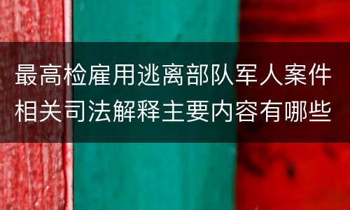 最高检雇用逃离部队军人案件相关司法解释主要内容有哪些