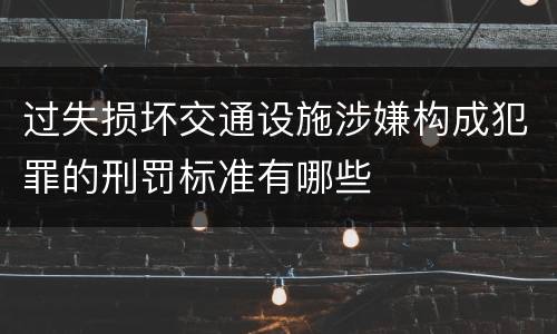 过失损坏交通设施涉嫌构成犯罪的刑罚标准有哪些