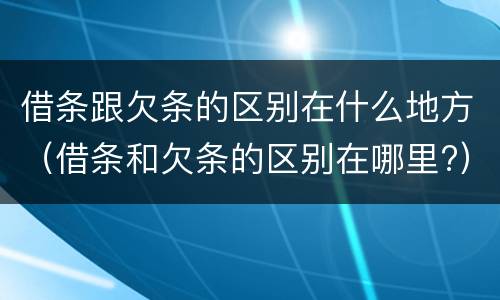借条跟欠条的区别在什么地方（借条和欠条的区别在哪里?）