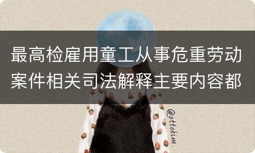最高检雇用童工从事危重劳动案件相关司法解释主要内容都有哪些