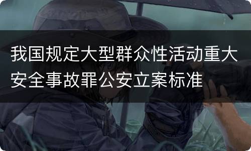 我国规定大型群众性活动重大安全事故罪公安立案标准