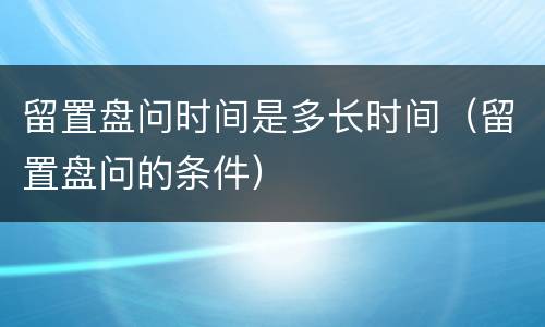 留置盘问时间是多长时间（留置盘问的条件）