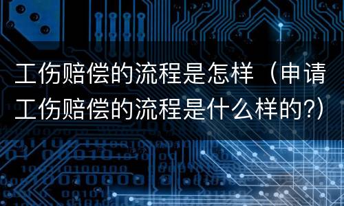 工伤赔偿的流程是怎样（申请工伤赔偿的流程是什么样的?）