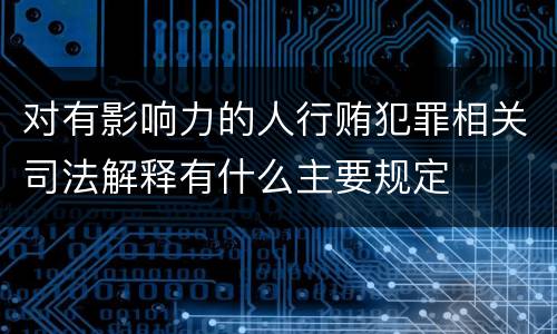 对有影响力的人行贿犯罪相关司法解释有什么主要规定