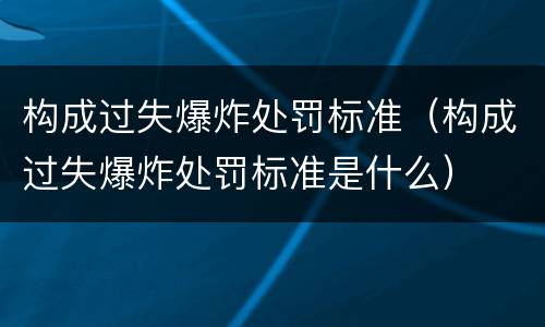构成过失爆炸处罚标准（构成过失爆炸处罚标准是什么）