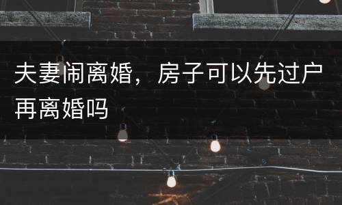 夫妻闹离婚，房子可以先过户再离婚吗