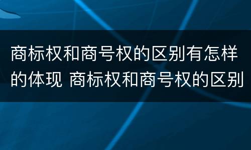 商标权和商号权的区别有怎样的体现 商标权和商号权的区别有怎样的体现呢