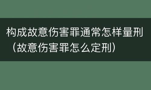 构成故意伤害罪通常怎样量刑（故意伤害罪怎么定刑）