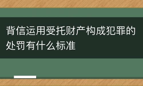 背信运用受托财产构成犯罪的处罚有什么标准
