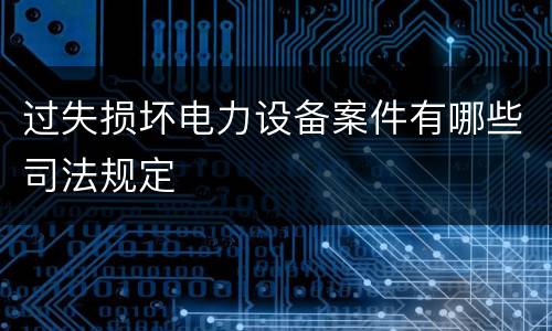 过失损坏电力设备案件有哪些司法规定