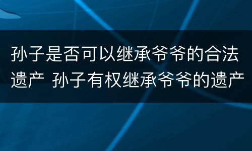 孙子是否可以继承爷爷的合法遗产 孙子有权继承爷爷的遗产吗?