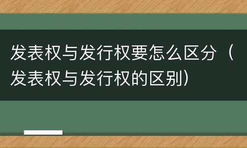 发表权与发行权要怎么区分（发表权与发行权的区别）