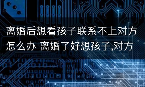 离婚后想看孩子联系不上对方怎么办 离婚了好想孩子,对方又不给看怎么办