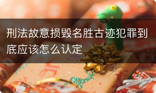 刑法故意损毁名胜古迹犯罪到底应该怎么认定