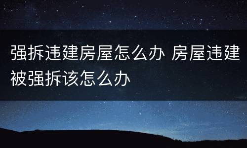 强拆违建房屋怎么办 房屋违建被强拆该怎么办