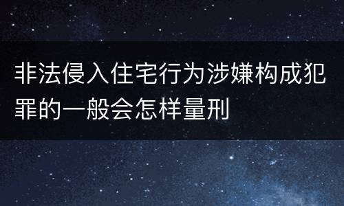 非法侵入住宅行为涉嫌构成犯罪的一般会怎样量刑