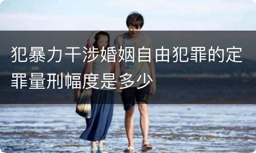 犯暴力干涉婚姻自由犯罪的定罪量刑幅度是多少