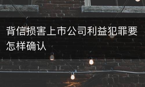 背信损害上市公司利益犯罪要怎样确认