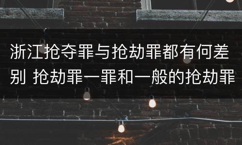浙江抢夺罪与抢劫罪都有何差别 抢劫罪一罪和一般的抢劫罪