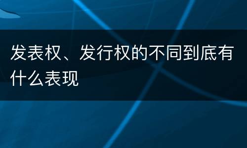 发表权、发行权的不同到底有什么表现